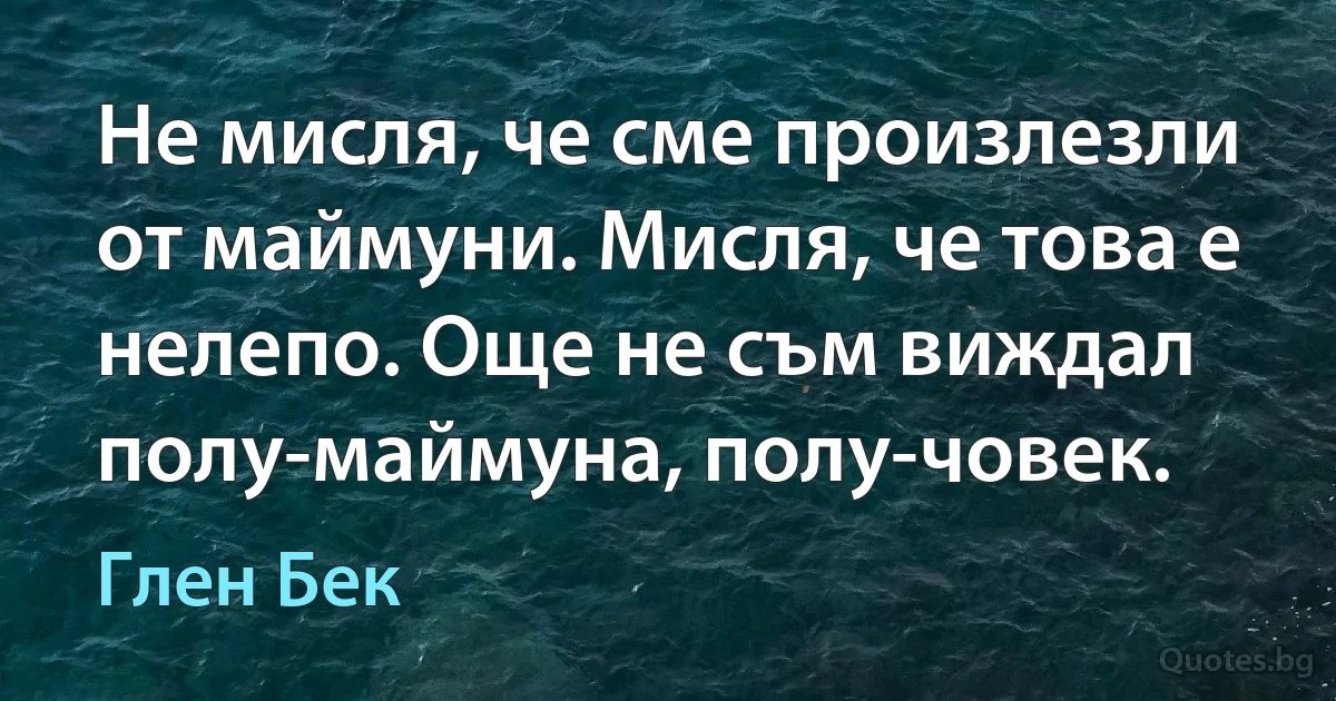 Не мисля, че сме произлезли от маймуни. Мисля, че това е нелепо. Още не съм виждал полу-маймуна, полу-човек. (Глен Бек)