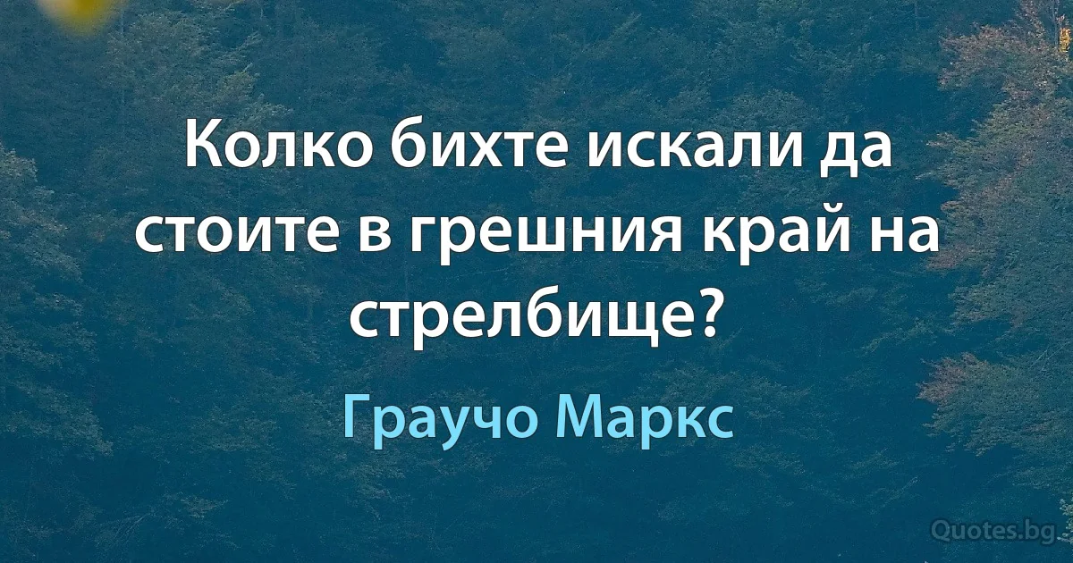 Колко бихте искали да стоите в грешния край на стрелбище? (Граучо Маркс)