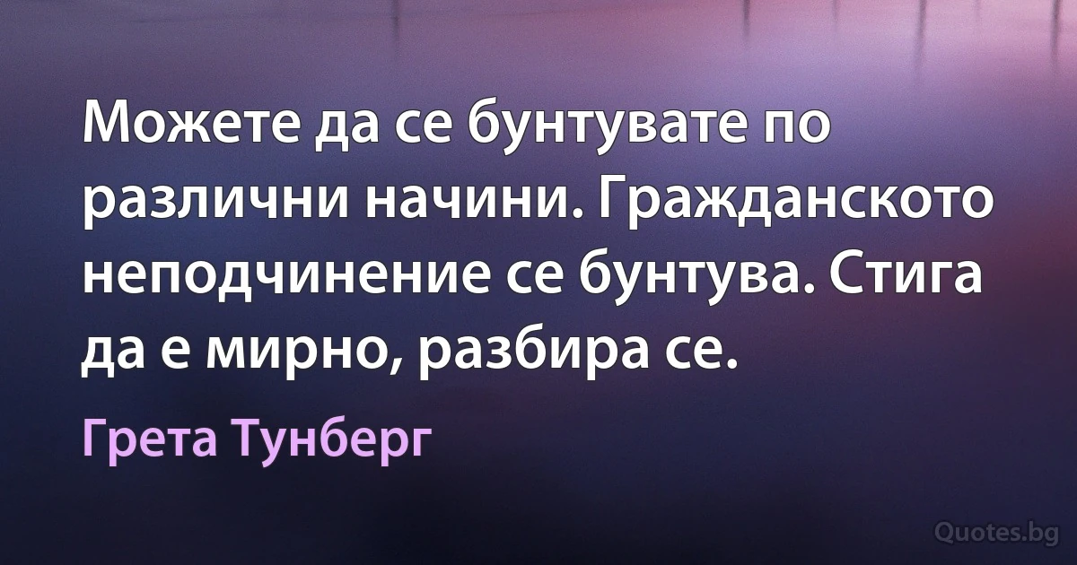 Можете да се бунтувате по различни начини. Гражданското неподчинение се бунтува. Стига да е мирно, разбира се. (Грета Тунберг)