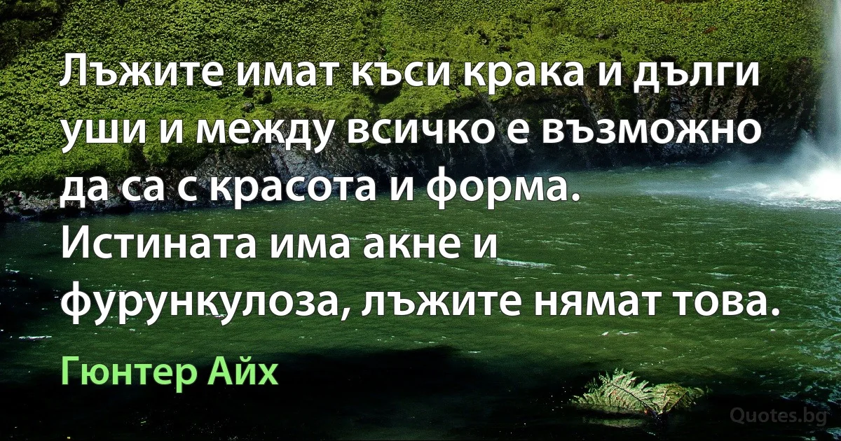 Лъжите имат къси крака и дълги уши и между всичко е възможно да са с красота и форма. Истината има акне и фурункулоза, лъжите нямат това. (Гюнтер Айх)