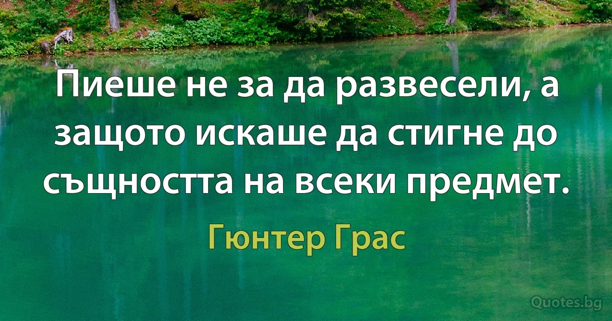 Пиеше не за да развесели, а защото искаше да стигне до същността на всеки предмет. (Гюнтер Грас)