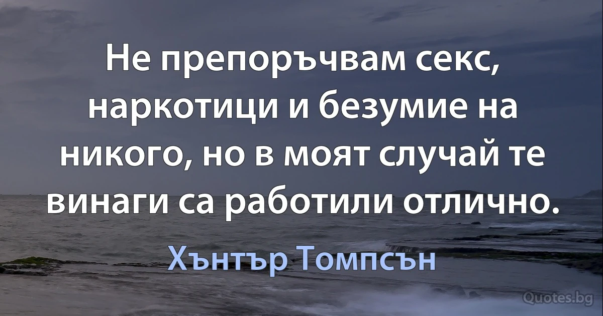 Не препоръчвам секс, наркотици и безумие на никого, но в моят случай те винаги са работили отлично. (Хънтър Томпсън)