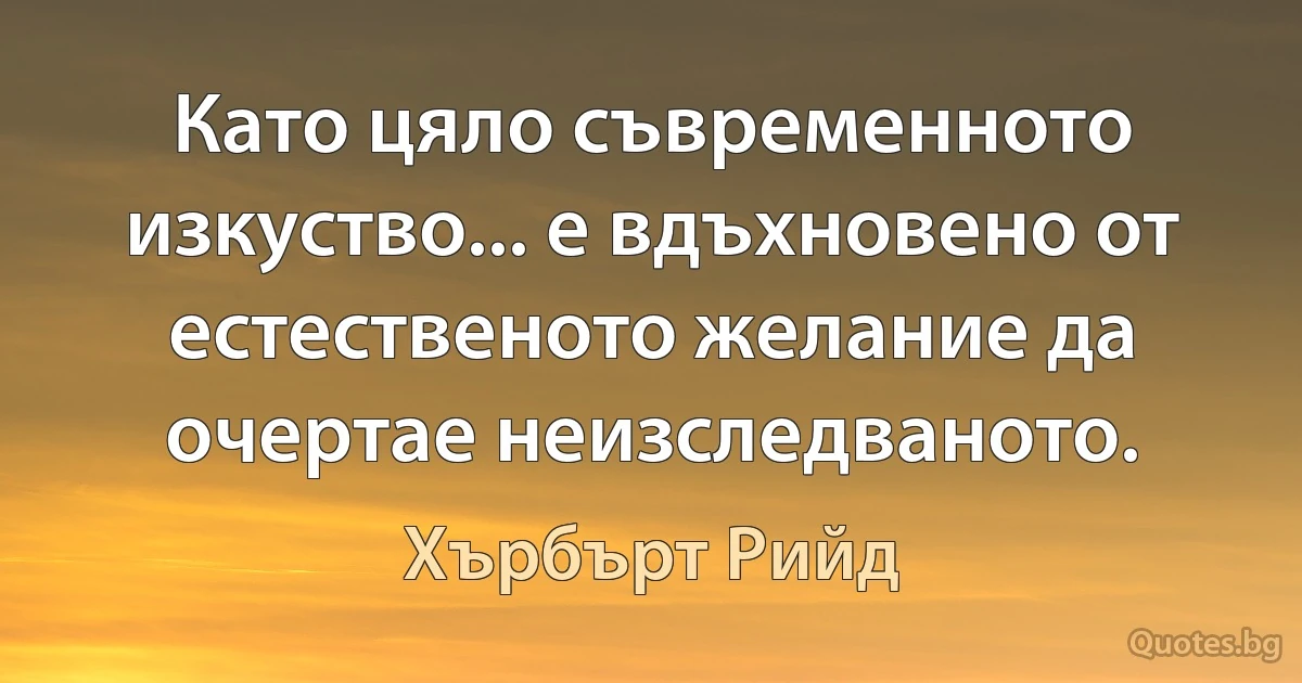 Като цяло съвременното изкуство... е вдъхновено от естественото желание да очертае неизследваното. (Хърбърт Рийд)