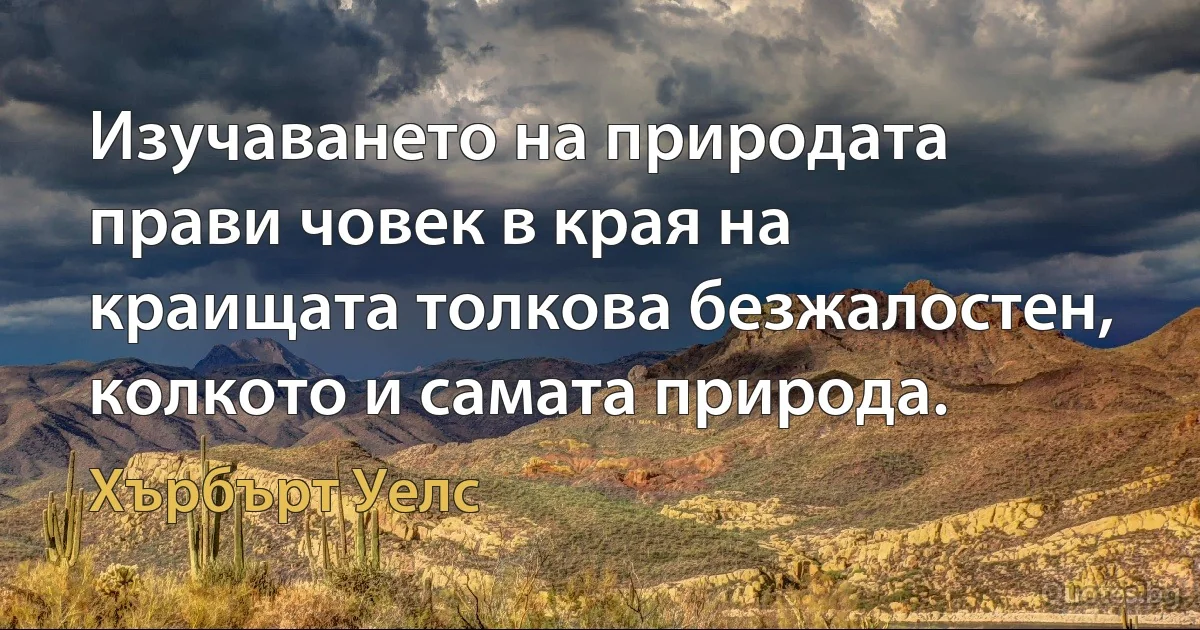 Изучаването на природата прави човек в края на краищата толкова безжалостен, колкото и самата природа. (Хърбърт Уелс)