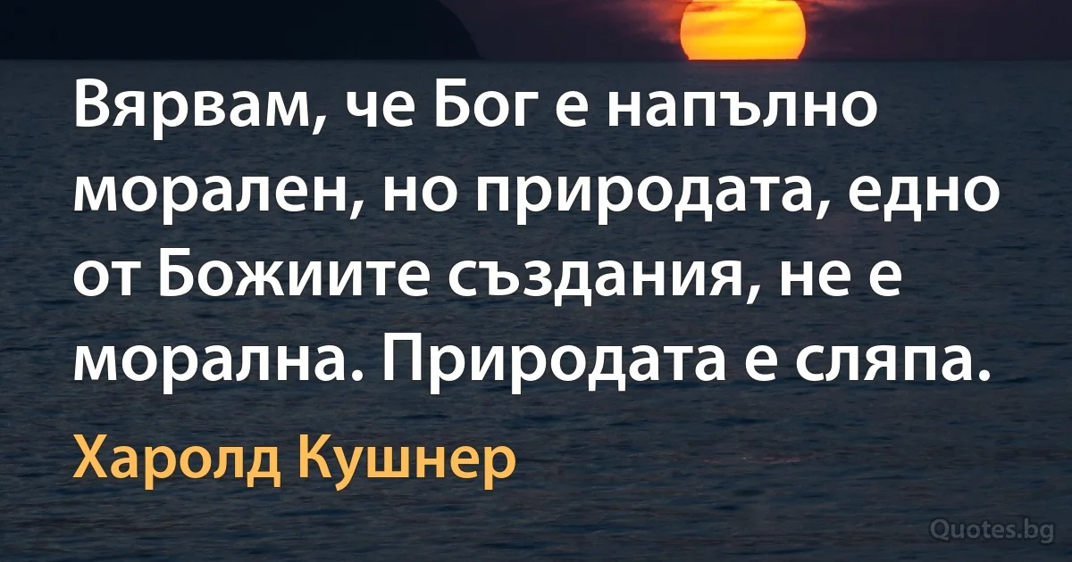 Вярвам, че Бог е напълно морален, но природата, едно от Божиите създания, не е морална. Природата е сляпа. (Харолд Кушнер)