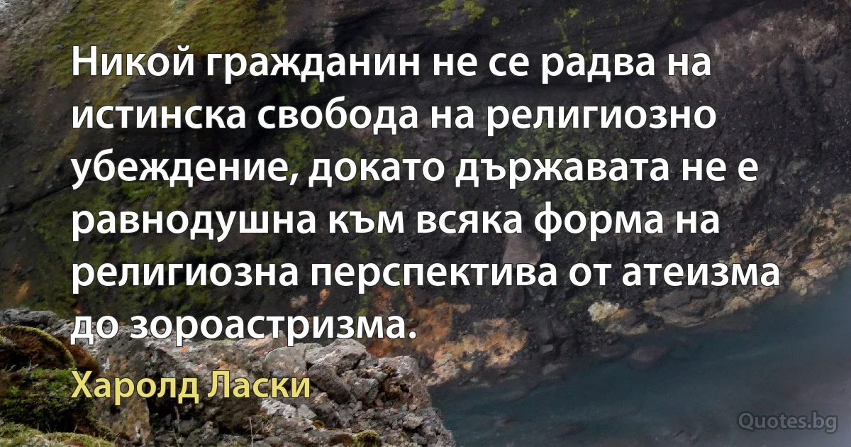 Никой гражданин не се радва на истинска свобода на религиозно убеждение, докато държавата не е равнодушна към всяка форма на религиозна перспектива от атеизма до зороастризма. (Харолд Ласки)