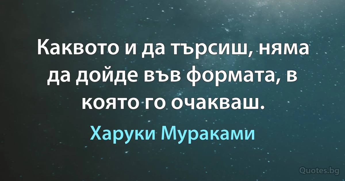 Каквото и да търсиш, няма да дойде във формата, в която го очакваш. (Харуки Мураками)