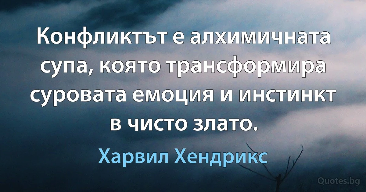 Конфликтът е алхимичната супа, която трансформира суровата емоция и инстинкт в чисто злато. (Харвил Хендрикс)