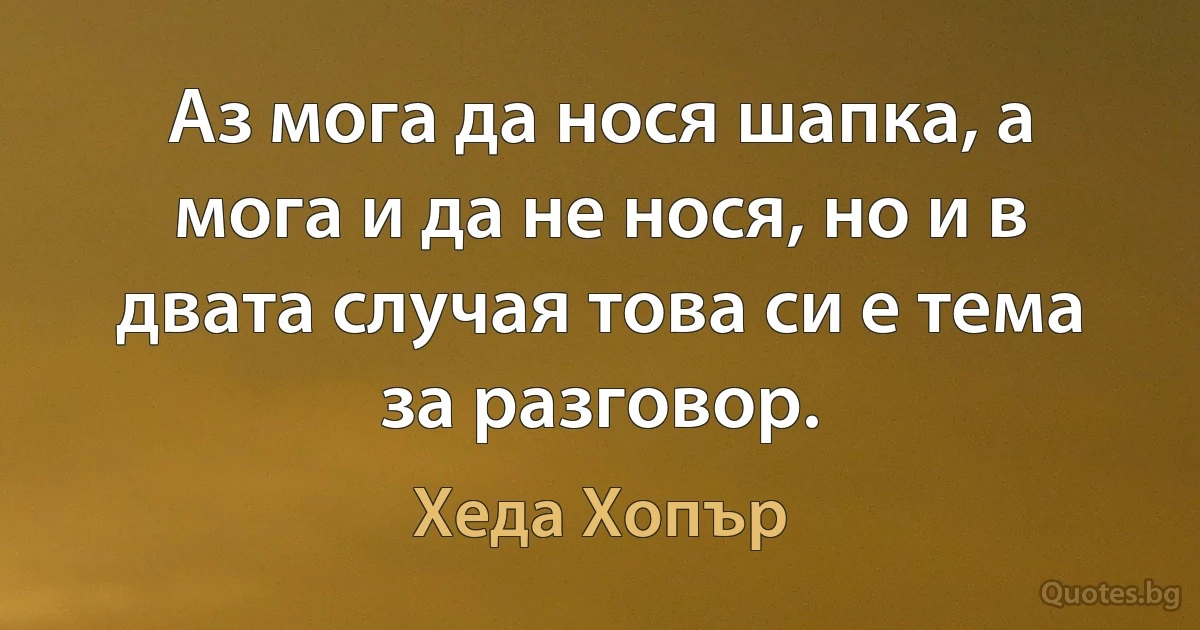 Аз мога да нося шапка, а мога и да не нося, но и в двата случая това си е тема за разговор. (Хеда Хопър)