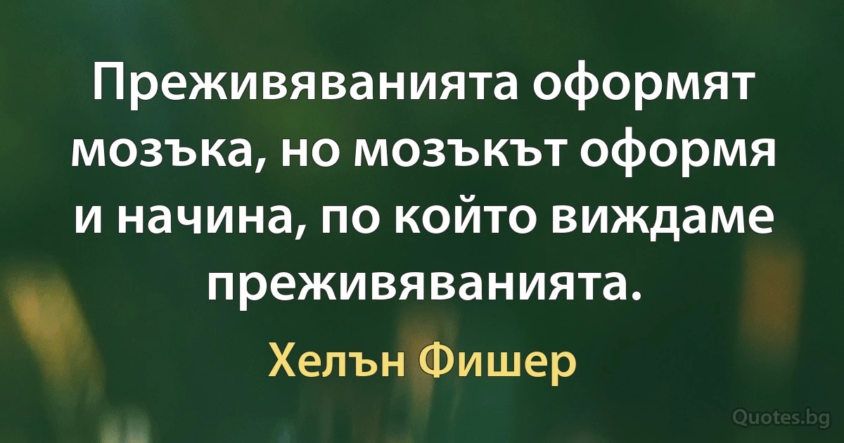 Преживяванията оформят мозъка, но мозъкът оформя и начина, по който виждаме преживяванията. (Хелън Фишер)