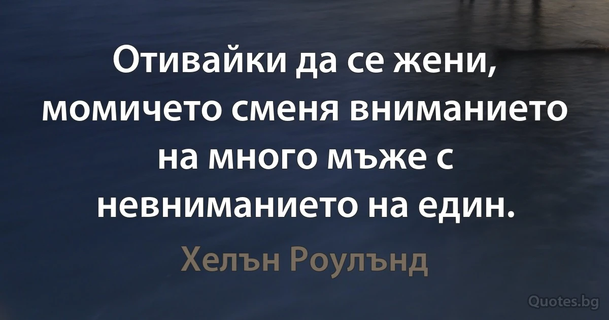 Отивайки да се жени, момичето сменя вниманието на много мъже с невниманието на един. (Хелън Роулънд)