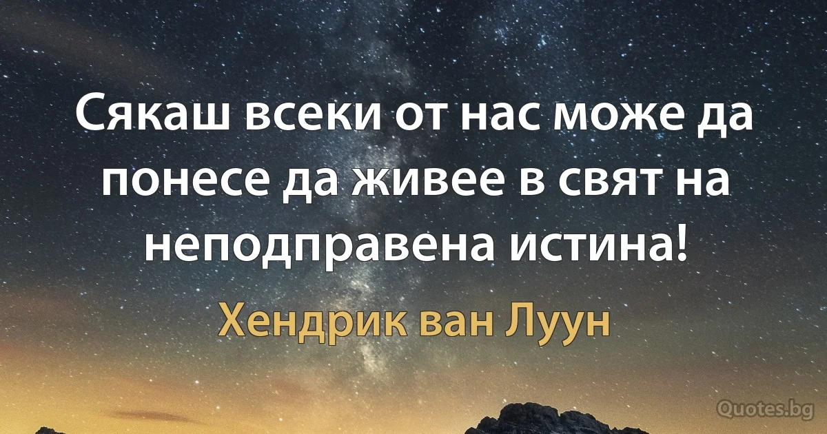 Сякаш всеки от нас може да понесе да живее в свят на неподправена истина! (Хендрик ван Луун)