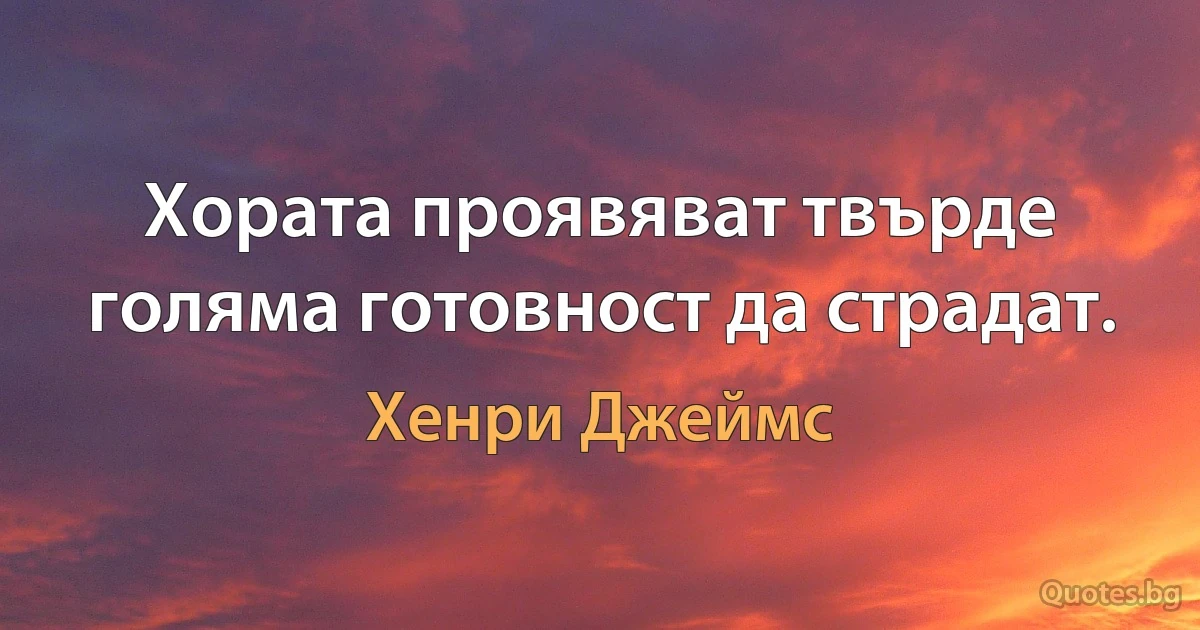 Хората проявяват твърде голяма готовност да страдат. (Хенри Джеймс)