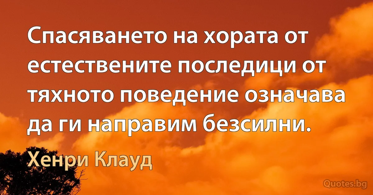 Спасяването на хората от естествените последици от тяхното поведение означава да ги направим безсилни. (Хенри Клауд)