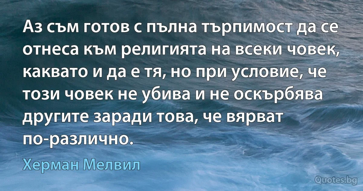 Аз съм готов с пълна търпимост да се отнеса към религията на всеки човек, каквато и да е тя, но при условие, че този човек не убива и не оскърбява другите заради това, че вярват по-различно. (Херман Мелвил)