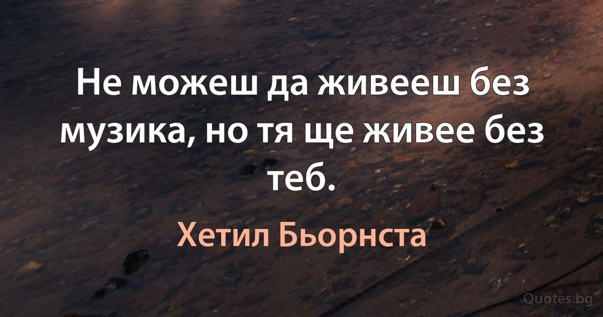 Не можеш да живееш без музика, но тя ще живее без теб. (Хетил Бьорнста)