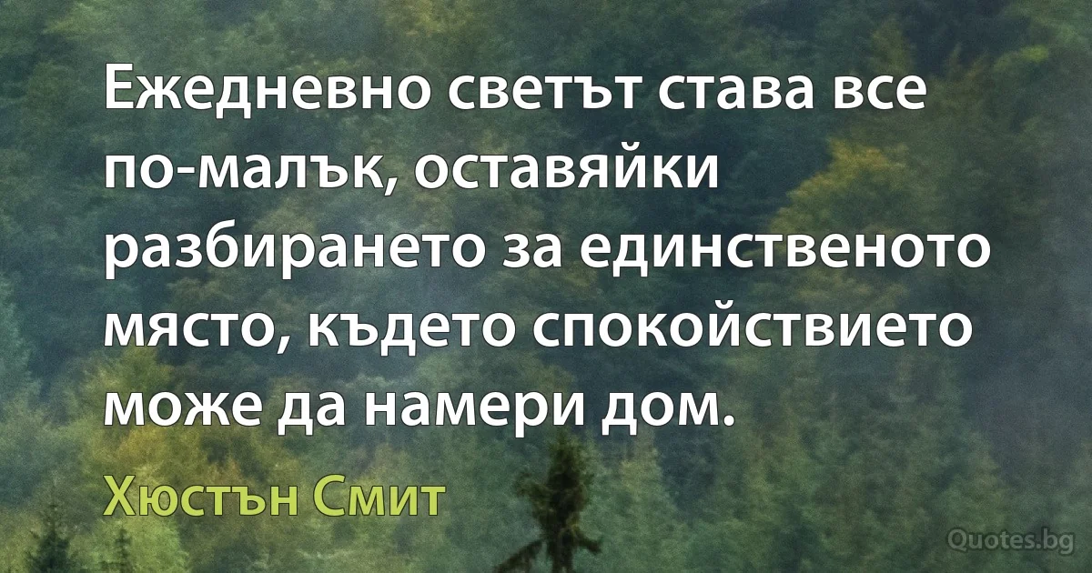 Ежедневно светът става все по-малък, оставяйки разбирането за единственото място, където спокойствието може да намери дом. (Хюстън Смит)