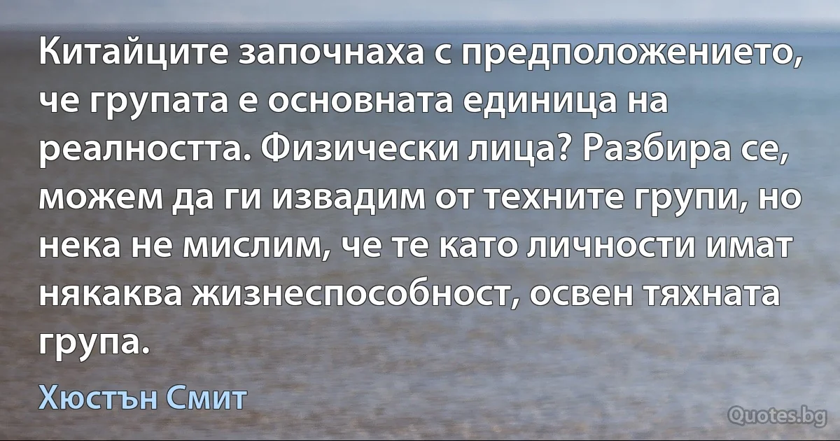 Китайците започнаха с предположението, че групата е основната единица на реалността. Физически лица? Разбира се, можем да ги извадим от техните групи, но нека не мислим, че те като личности имат някаква жизнеспособност, освен тяхната група. (Хюстън Смит)