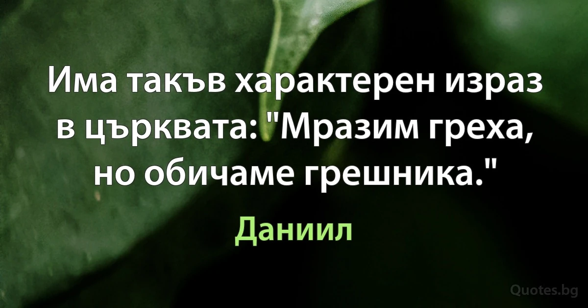 Има такъв характерен израз в църквата: "Мразим греха, но обичаме грешника." (Даниил)