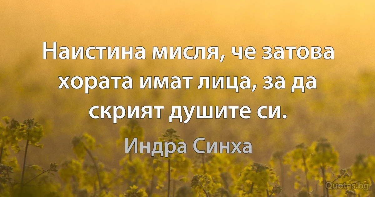 Наистина мисля, че затова хората имат лица, за да скрият душите си. (Индра Синха)