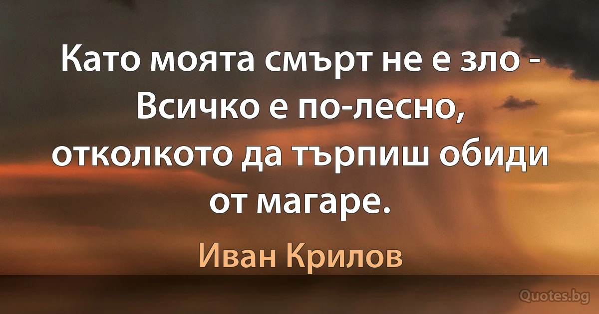 Като моята смърт не е зло - Всичко е по-лесно, отколкото да търпиш обиди от магаре. (Иван Крилов)