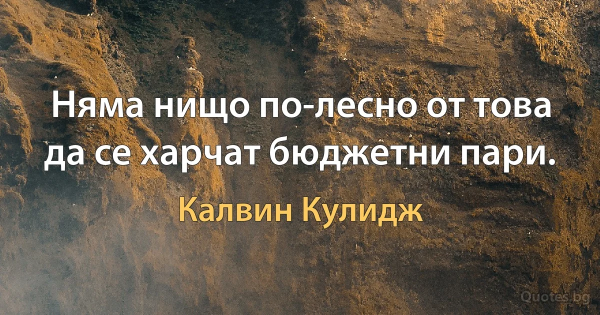 Няма нищо по-лесно от това да се харчат бюджетни пари. (Калвин Кулидж)