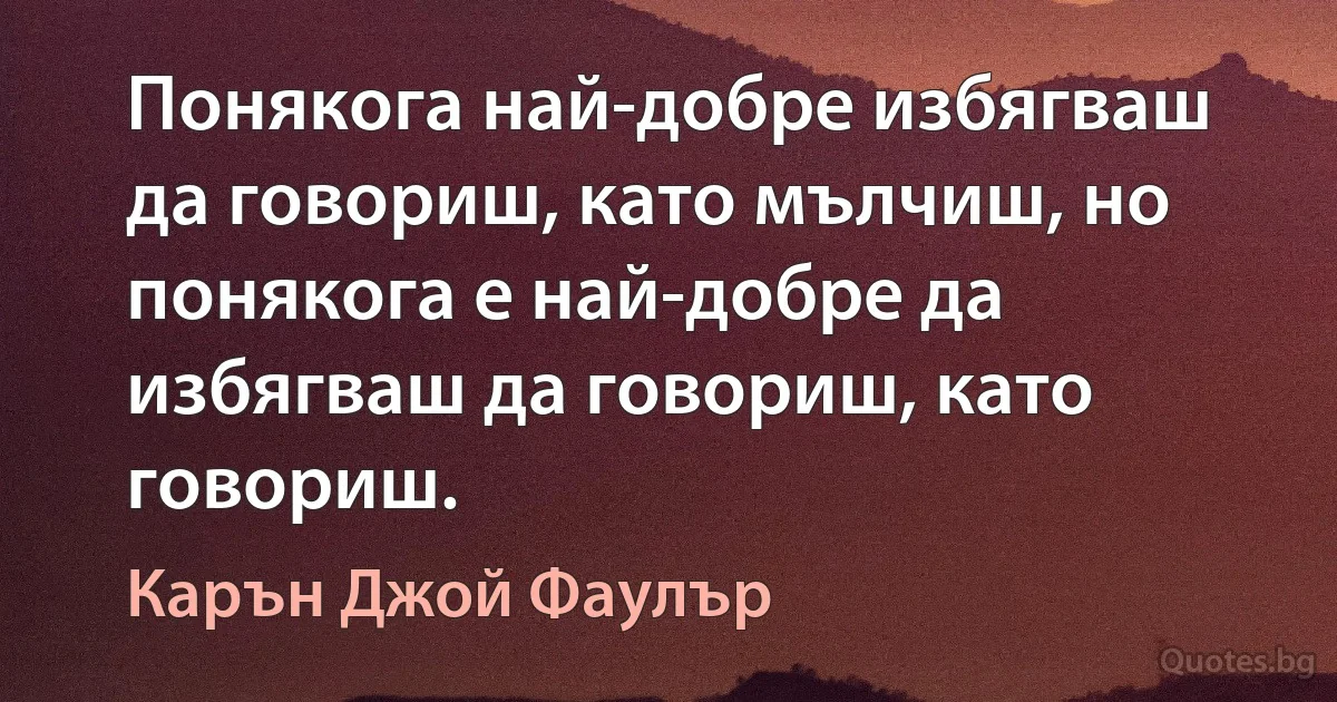 Понякога най-добре избягваш да говориш, като мълчиш, но понякога е най-добре да избягваш да говориш, като говориш. (Карън Джой Фаулър)