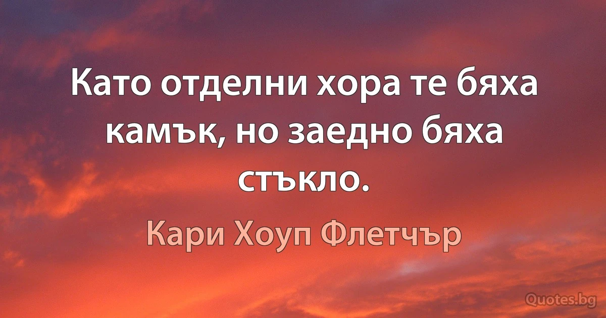 Като отделни хора те бяха камък, но заедно бяха стъкло. (Кари Хоуп Флетчър)