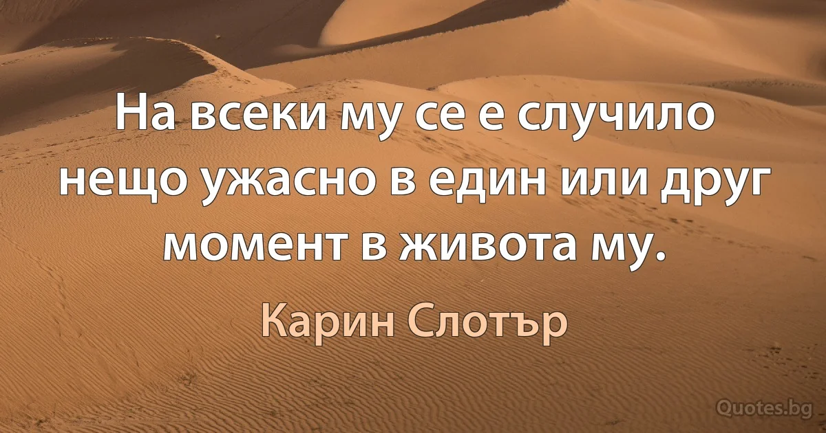 На всеки му се е случило нещо ужасно в един или друг момент в живота му. (Карин Слотър)