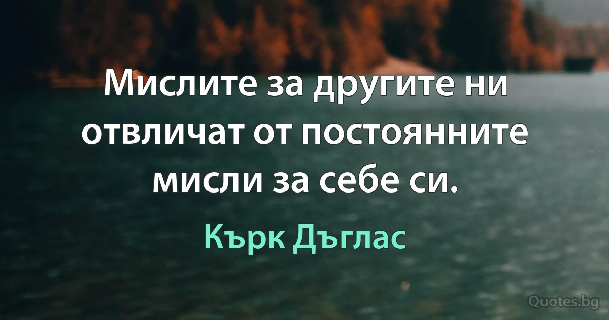 Мислите за другите ни отвличат от постоянните мисли за себе си. (Кърк Дъглас)