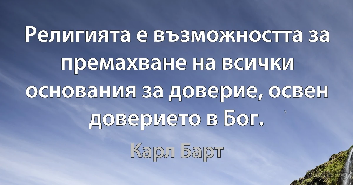 Религията е възможността за премахване на всички основания за доверие, освен доверието в Бог. (Карл Барт)