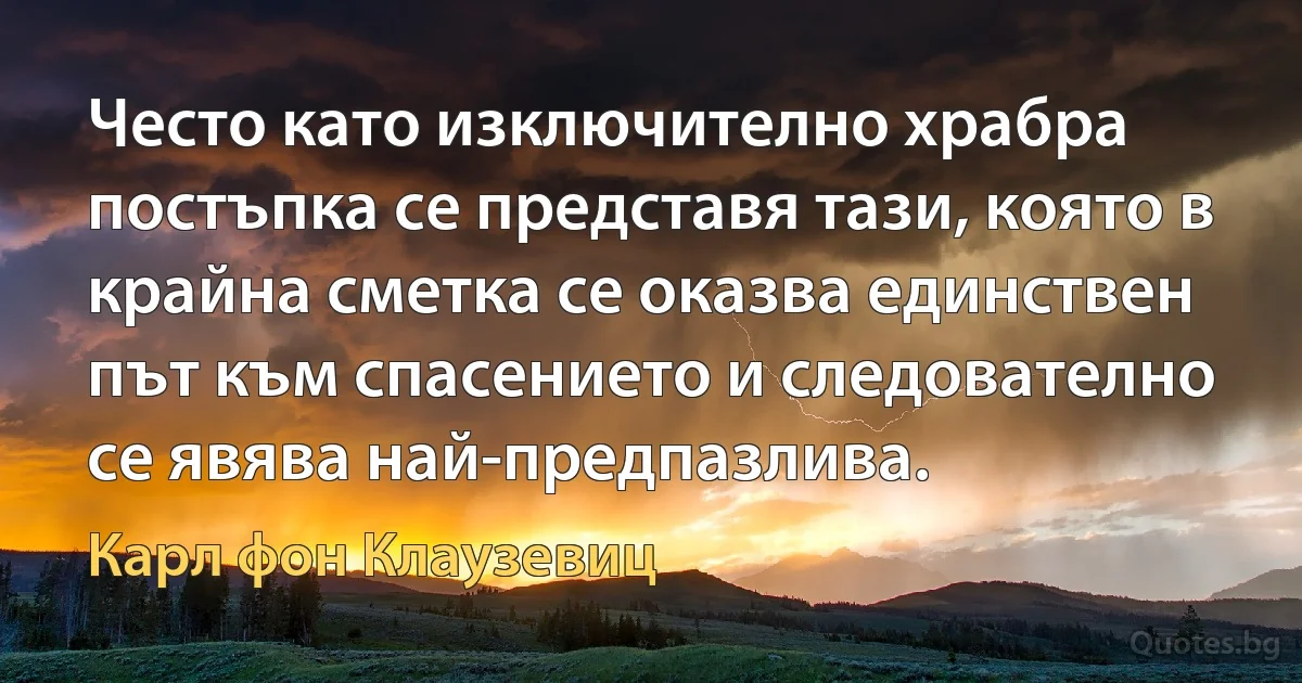 Често като изключително храбра постъпка се представя тази, която в крайна сметка се оказва единствен път към спасението и следователно се явява най-предпазлива. (Карл фон Клаузевиц)