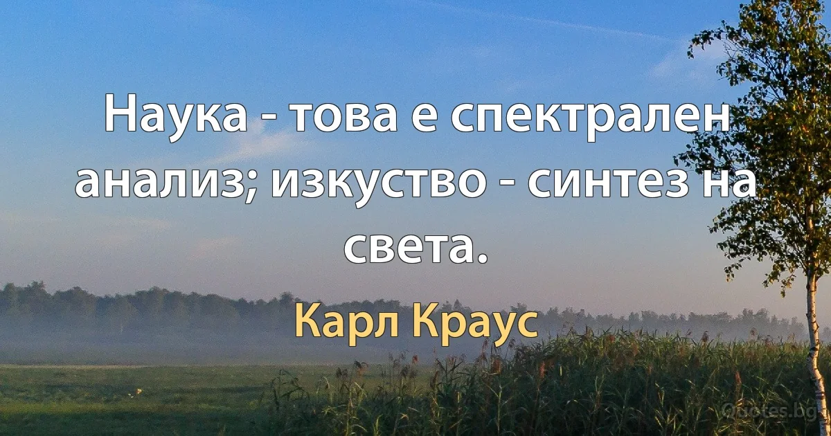 Наука - това е спектрален анализ; изкуство - синтез на света. (Карл Краус)