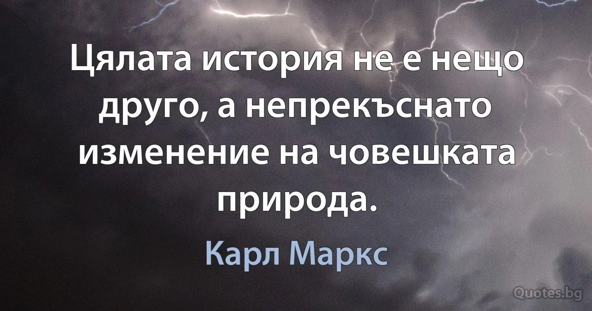 Цялата история не е нещо друго, а непрекъснато изменение на човешката природа. (Карл Маркс)