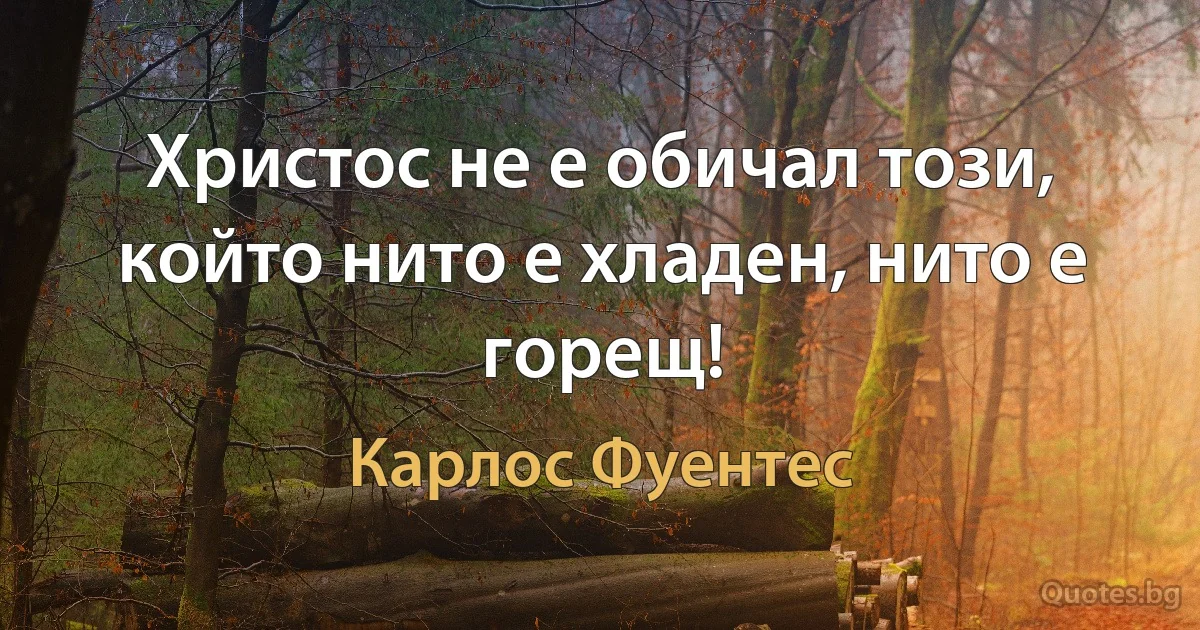 Христос не е обичал този, който нито е хладен, нито е горещ! (Карлос Фуентес)