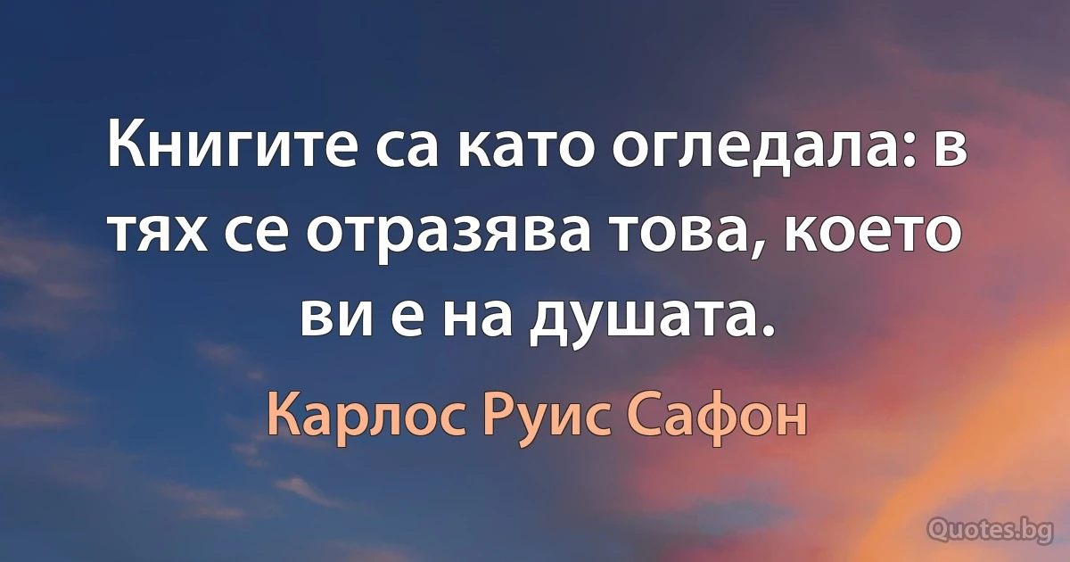 Книгите са като огледала: в тях се отразява това, което ви е на душата. (Карлос Руис Сафон)