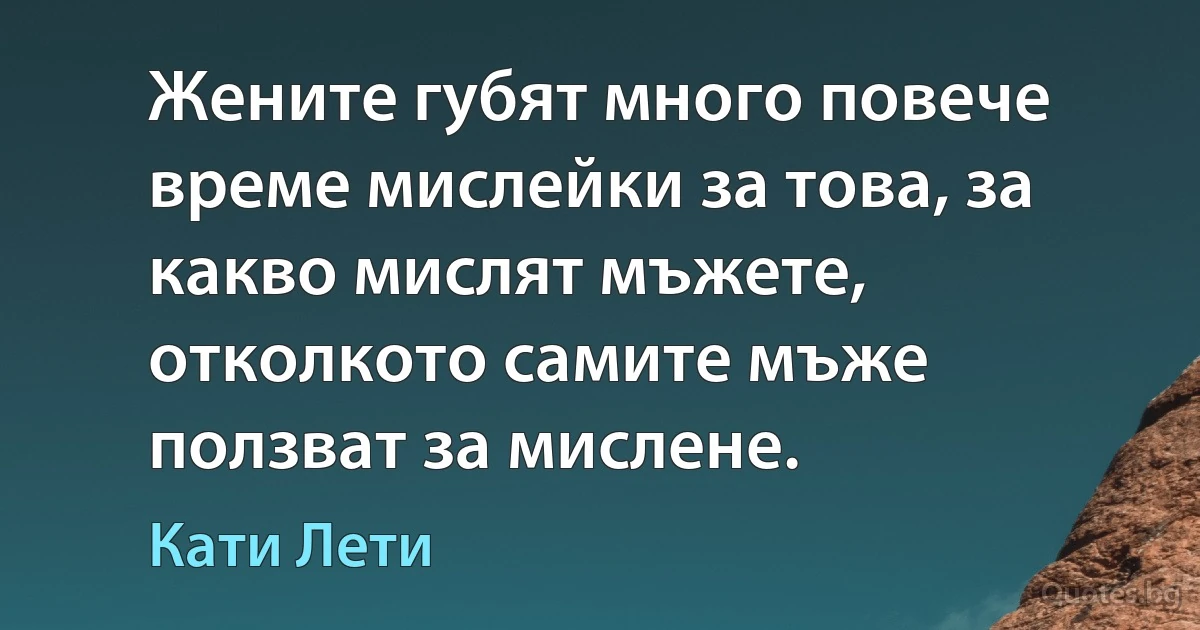 Жените губят много повече време мислейки за това, за какво мислят мъжете, отколкото самите мъже ползват за мислене. (Кати Лети)