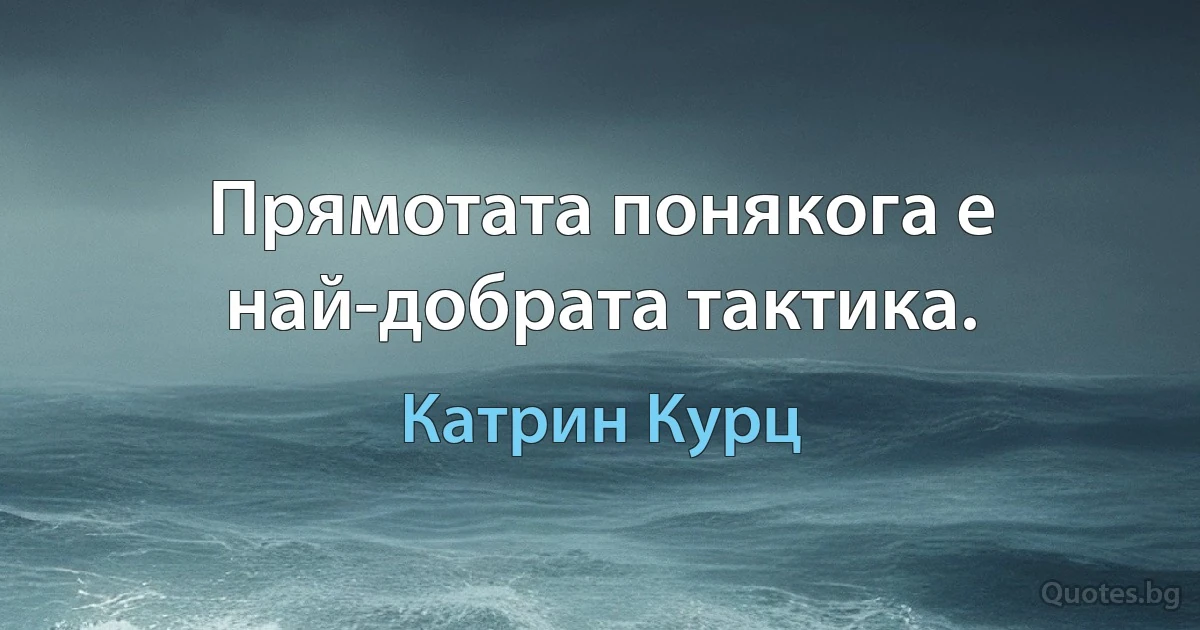 Прямотата понякога е най-добрата тактика. (Катрин Курц)