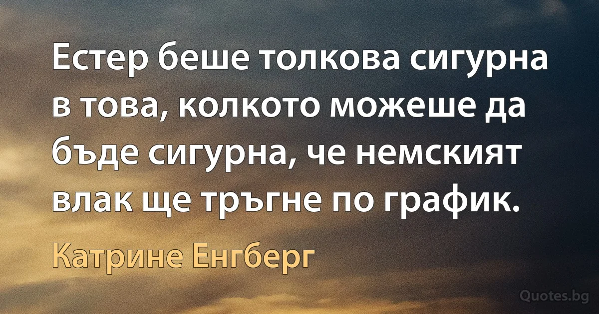 Естер беше толкова сигурна в това, колкото можеше да бъде сигурна, че немският влак ще тръгне по график. (Катрине Енгберг)