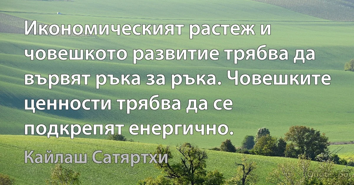 Икономическият растеж и човешкото развитие трябва да вървят ръка за ръка. Човешките ценности трябва да се подкрепят енергично. (Кайлаш Сатяртхи)