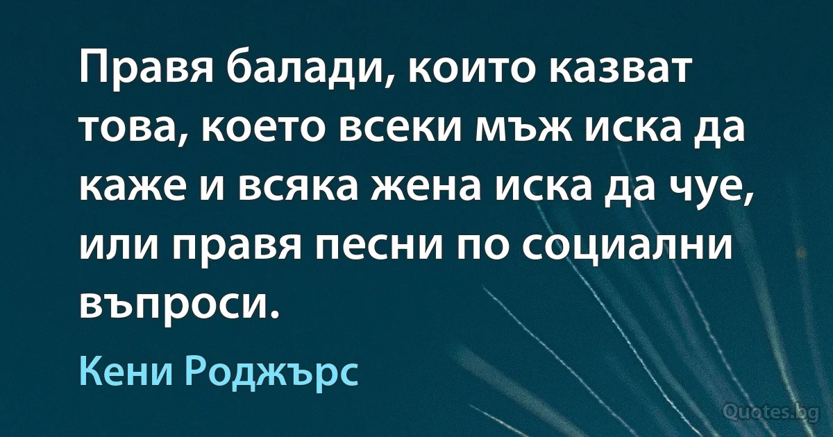 Правя балади, които казват това, което всеки мъж иска да каже и всяка жена иска да чуе, или правя песни по социални въпроси. (Кени Роджърс)