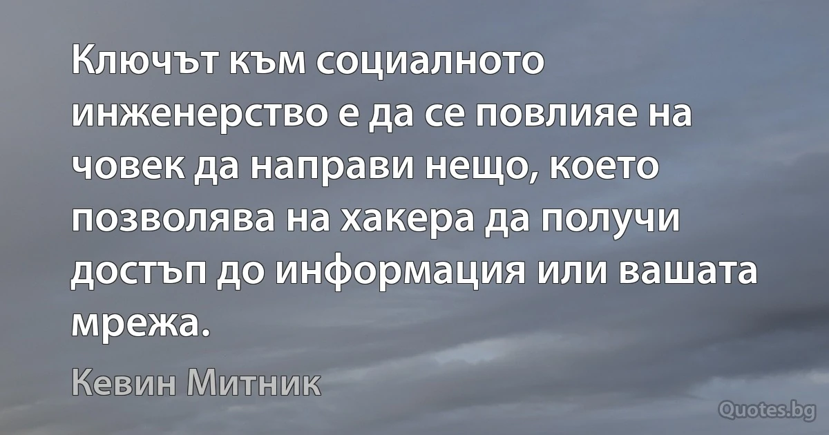 Ключът към социалното инженерство е да се повлияе на човек да направи нещо, което позволява на хакера да получи достъп до информация или вашата мрежа. (Кевин Митник)