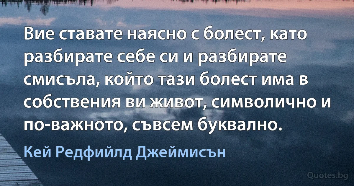 Вие ставате наясно с болест, като разбирате себе си и разбирате смисъла, който тази болест има в собствения ви живот, символично и по-важното, съвсем буквално. (Кей Редфийлд Джеймисън)