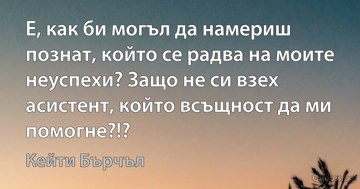 Е, как би могъл да намериш познат, който се радва на моите неуспехи? Защо не си взех асистент, който всъщност да ми помогне?!? (Кейти Бърчъл)