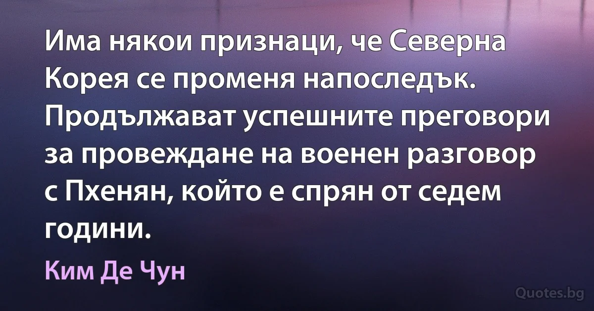 Има някои признаци, че Северна Корея се променя напоследък. Продължават успешните преговори за провеждане на военен разговор с Пхенян, който е спрян от седем години. (Ким Де Чун)