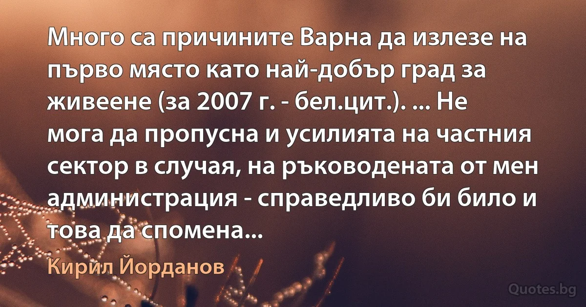 Много са причините Варна да излезе на първо място като най-добър град за живеене (за 2007 г. - бел.цит.). ... Не мога да пропусна и усилията на частния сектор в случая, на ръководената от мен администрация - справедливо би било и това да спомена... (Кирил Йорданов)