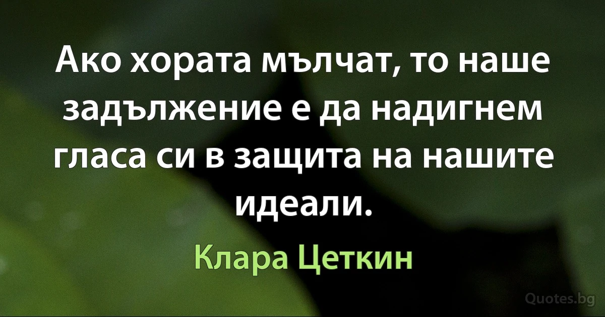 Ако хората мълчат, то наше задължение е да надигнем гласа си в защита на нашите идеали. (Клара Цеткин)