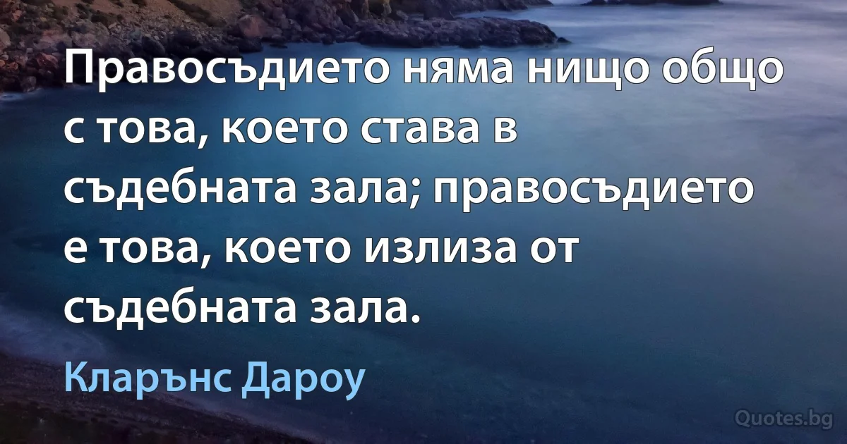 Правосъдието няма нищо общо с това, което става в съдебната зала; правосъдието е това, което излиза от съдебната зала. (Кларънс Дароу)