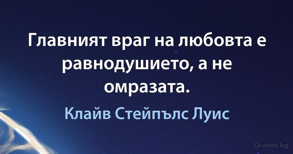 Главният враг на любовта е равнодушието, а не омразата. (Клайв Стейпълс Луис)