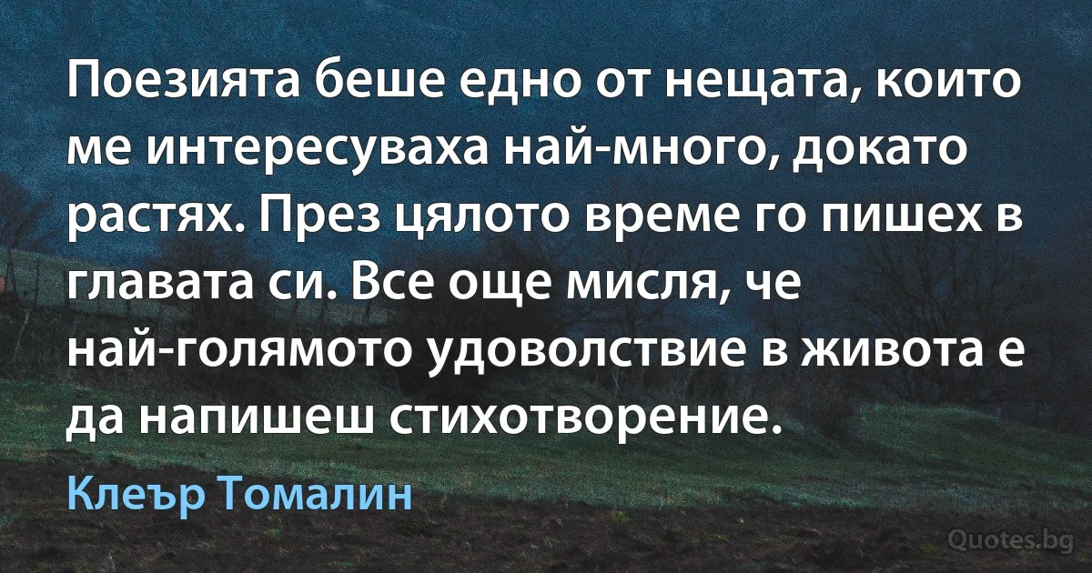 Поезията беше едно от нещата, които ме интересуваха най-много, докато растях. През цялото време го пишех в главата си. Все още мисля, че най-голямото удоволствие в живота е да напишеш стихотворение. (Клеър Томалин)